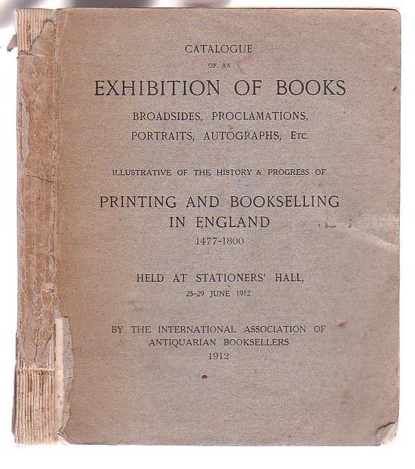 Catalogue of an Exhibition of Books, Broadsides, Proclamations, Portraits, Autographs etc. Illustrative of the History & Progress of Printing and Bookselling in England 1477-1800 Held at Stationers' Hall 25-29 June 1912 Image for Catalogue of an Exhibition of Books, Broadsides, Proclamations, Portraits, Autographs etc. Illustrative of the History & Progress of Printing and Bookselling in England 1477-1800 Held at Stationers' Hall 25-29 June 1912